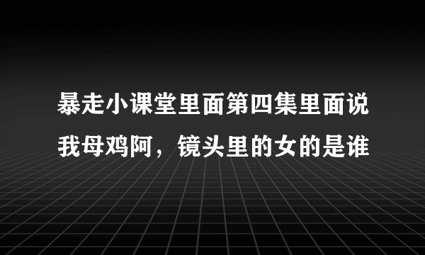 暴走小课堂里面第四集里面说我母鸡阿，镜头里的女的是谁