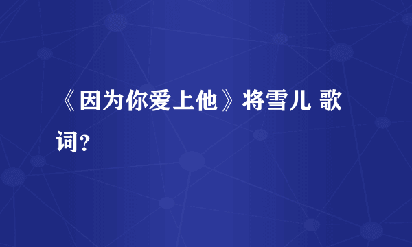 《因为你爱上他》将雪儿 歌词？