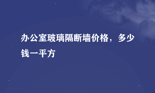 办公室玻璃隔断墙价格，多少钱一平方