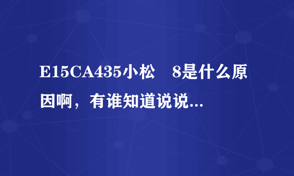 E15CA435小松―8是什么原因啊，有谁知道说说谢谢大家