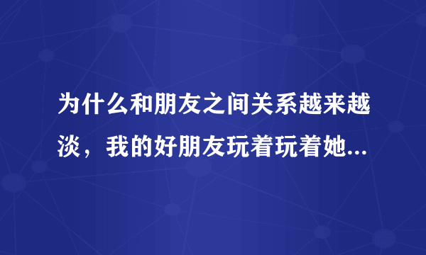 为什么和朋友之间关系越来越淡，我的好朋友玩着玩着她们都会找到另外的好朋友，我只能自动退出，好痛苦？