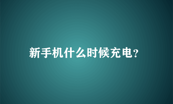 新手机什么时候充电？