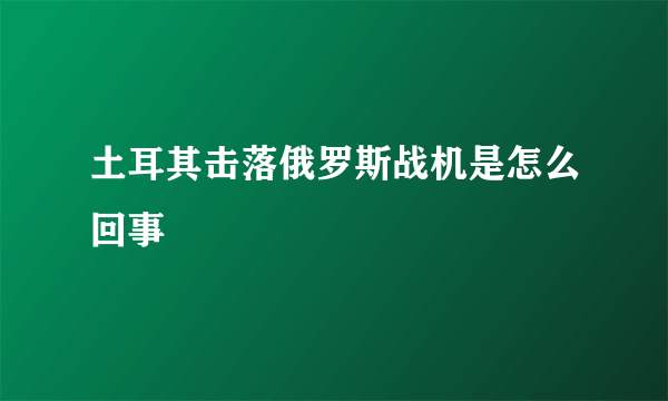 土耳其击落俄罗斯战机是怎么回事