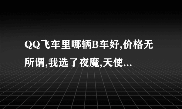 QQ飞车里哪辆B车好,价格无所谓,我选了夜魔,天使之翼,寒冰,K24,卓越,大黄蜂,剑齿虎,大Q巴最好有数据,,,