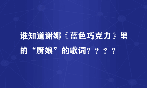 谁知道谢娜《蓝色巧克力》里的“厨娘”的歌词？？？？