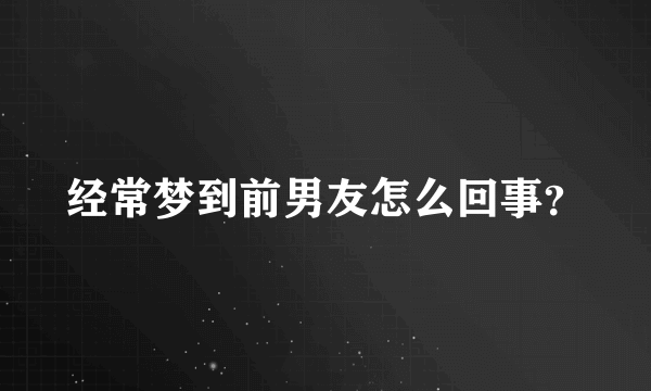 经常梦到前男友怎么回事？