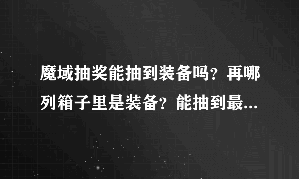 魔域抽奖能抽到装备吗？再哪列箱子里是装备？能抽到最好的东西是什么？