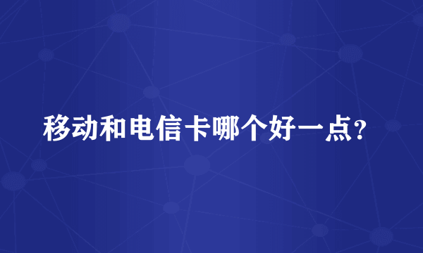 移动和电信卡哪个好一点？