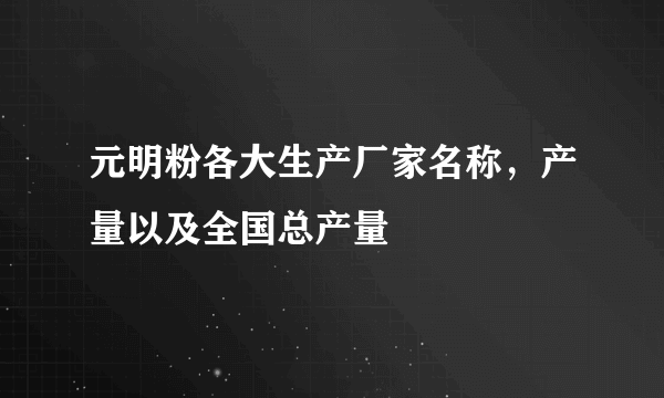 元明粉各大生产厂家名称，产量以及全国总产量