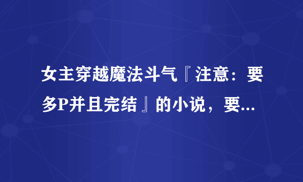 女主穿越魔法斗气『注意：要多P并且完结』的小说，要有内容简介，越多越好，至少两本……