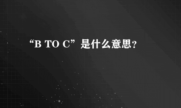 “B TO C”是什么意思？