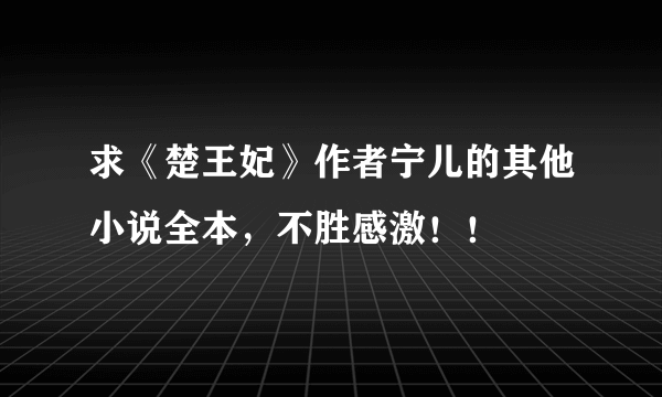 求《楚王妃》作者宁儿的其他小说全本，不胜感激！！