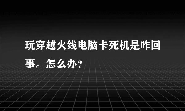 玩穿越火线电脑卡死机是咋回事。怎么办？