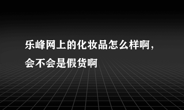 乐峰网上的化妆品怎么样啊，会不会是假货啊