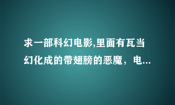 求一部科幻电影,里面有瓦当幻化成的带翅膀的恶魔，电影的名字是男主人公的名字