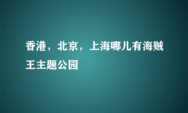 香港，北京，上海哪儿有海贼王主题公园