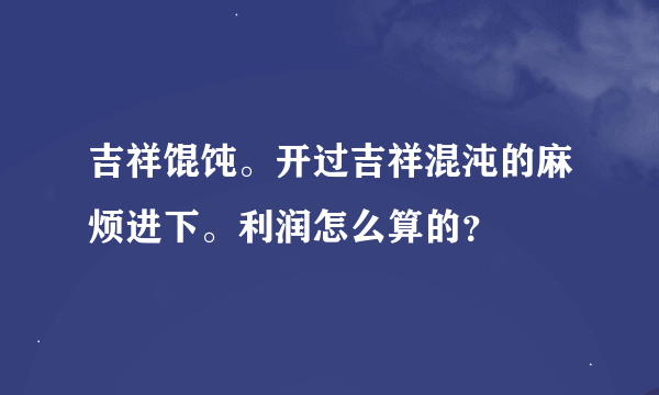 吉祥馄饨。开过吉祥混沌的麻烦进下。利润怎么算的？