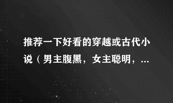 推荐一下好看的穿越或古代小说（男主腹黑，女主聪明，要详细的介绍，拒绝小白，多多益善）