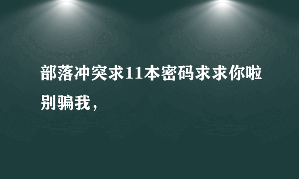 部落冲突求11本密码求求你啦别骗我，