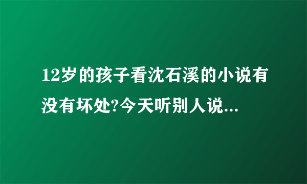 12岁的孩子看沈石溪的小说有没有坏处?今天听别人说孩子看小说没有用，应该看中国古诗词，说电视里的