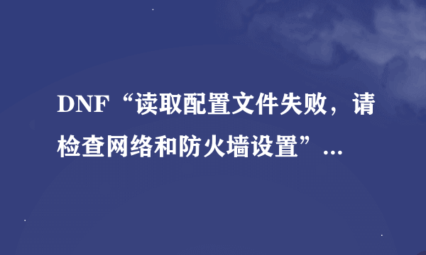 DNF“读取配置文件失败，请检查网络和防火墙设置”，该怎么办？