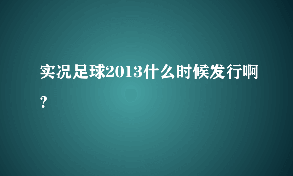 实况足球2013什么时候发行啊？