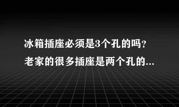 冰箱插座必须是3个孔的吗？老家的很多插座是两个孔的，有没有危险呀