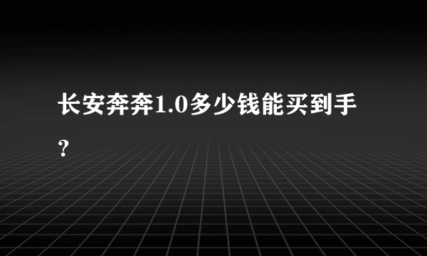 长安奔奔1.0多少钱能买到手？