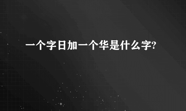 一个字日加一个华是什么字?