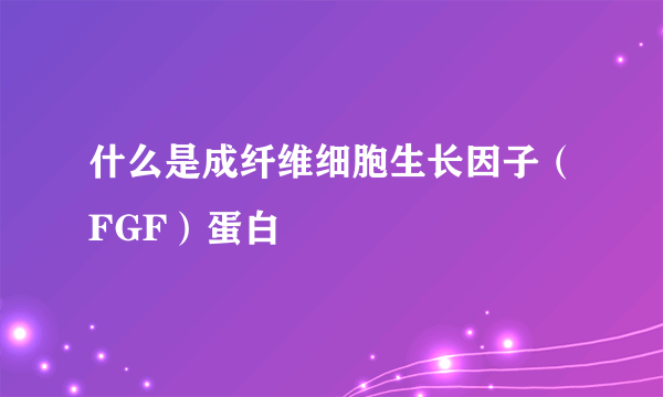 什么是成纤维细胞生长因子（FGF）蛋白