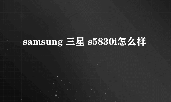 samsung 三星 s5830i怎么样