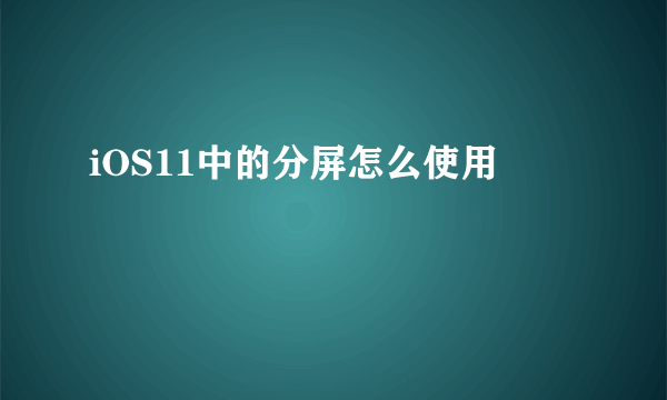 iOS11中的分屏怎么使用