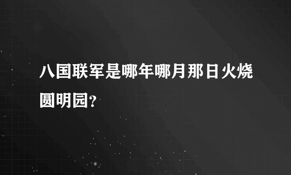 八国联军是哪年哪月那日火烧圆明园？