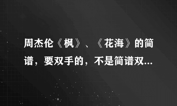 周杰伦《枫》、《花海》的简谱，要双手的，不是简谱双手的别凑热闹哈谢谢了，大神帮忙啊