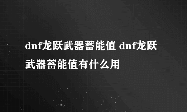 dnf龙跃武器蓄能值 dnf龙跃武器蓄能值有什么用