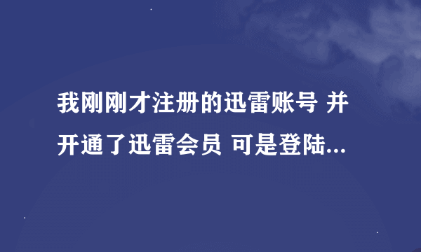 我刚刚才注册的迅雷账号 并开通了迅雷会员 可是登陆的时候却说我账号不存在是怎么