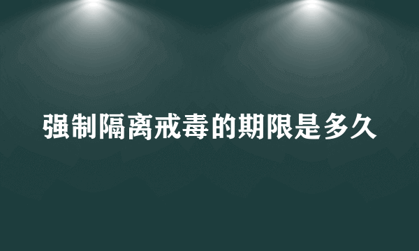 强制隔离戒毒的期限是多久