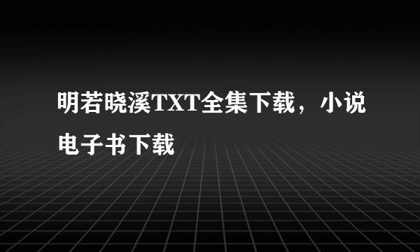 明若晓溪TXT全集下载，小说电子书下载