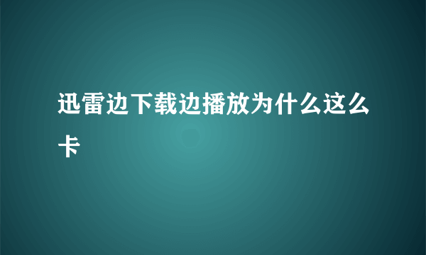 迅雷边下载边播放为什么这么卡