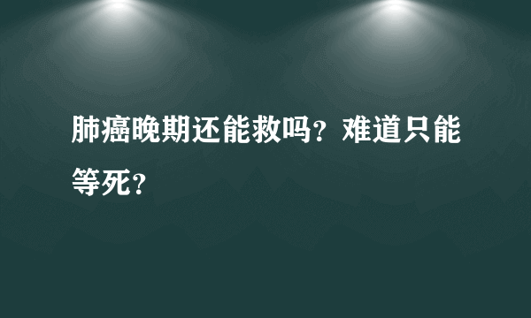 肺癌晚期还能救吗？难道只能等死？