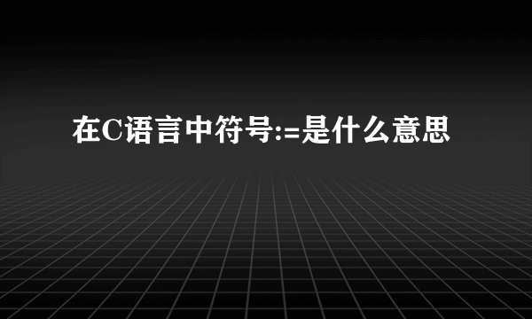 在C语言中符号:=是什么意思