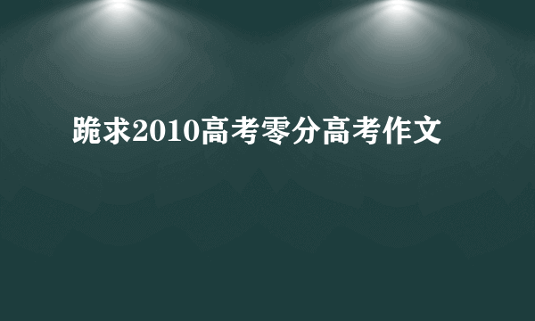 跪求2010高考零分高考作文