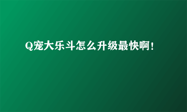 Q宠大乐斗怎么升级最快啊！