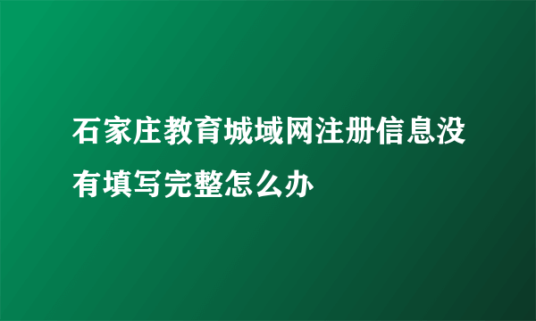 石家庄教育城域网注册信息没有填写完整怎么办