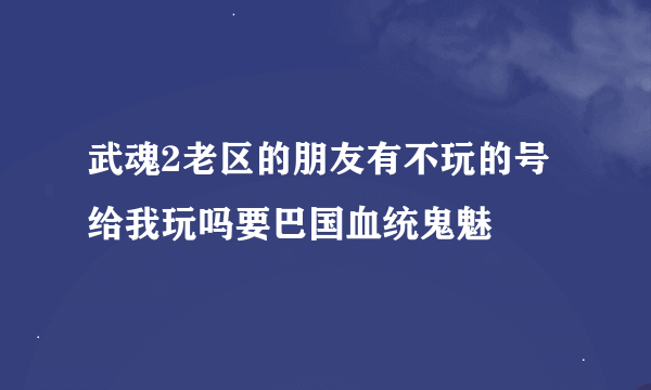 武魂2老区的朋友有不玩的号给我玩吗要巴国血统鬼魅