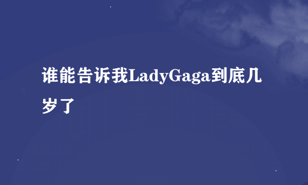 谁能告诉我LadyGaga到底几岁了