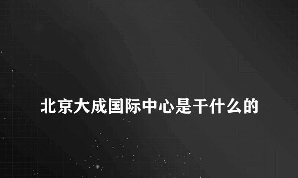 
北京大成国际中心是干什么的

