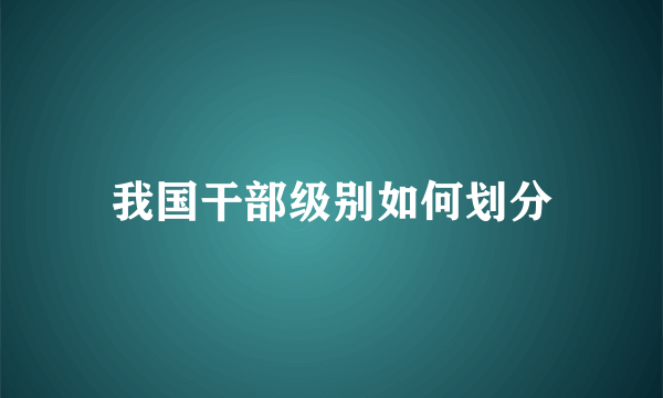 我国干部级别如何划分