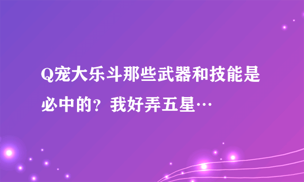 Q宠大乐斗那些武器和技能是必中的？我好弄五星…