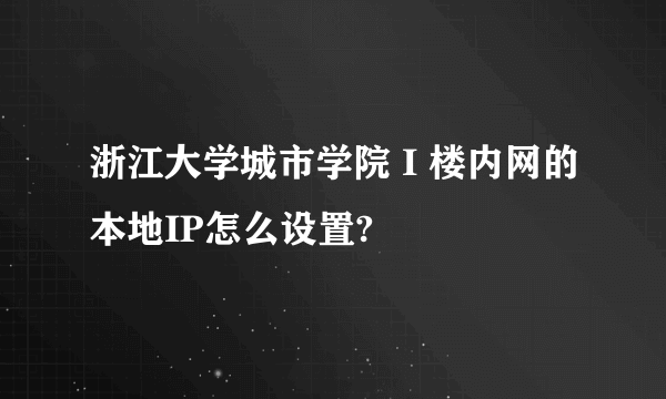 浙江大学城市学院 I 楼内网的本地IP怎么设置?